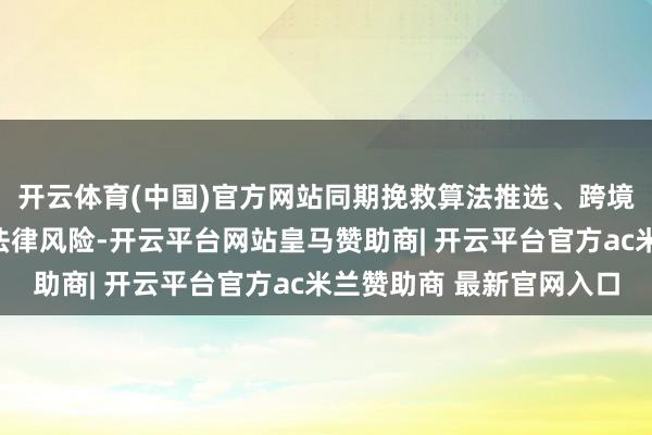开云体育(中国)官方网站同期挽救算法推选、跨境竞争等新式场景下的法律风险-开云平台网站皇马赞助商| 开云平台官方ac米兰赞助商 最新官网入口