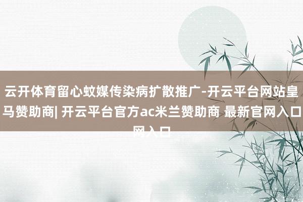 云开体育留心蚊媒传染病扩散推广-开云平台网站皇马赞助商| 开云平台官方ac米兰赞助商 最新官网入口