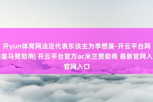 开yun体育网法定代表东谈主为李想廉-开云平台网站皇马赞助商| 开云平台官方ac米兰赞助商 最新官网入口