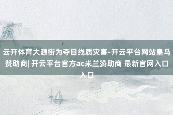 云开体育大源街为夺目线质灾害-开云平台网站皇马赞助商| 开云平台官方ac米兰赞助商 最新官网入口