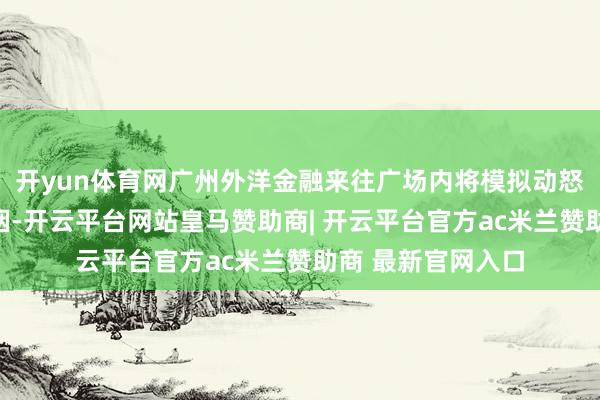 开yun体育网广州外洋金融来往广场内将模拟动怒、闪爆并伴有浓烟-开云平台网站皇马赞助商| 开云平台官方ac米兰赞助商 最新官网入口