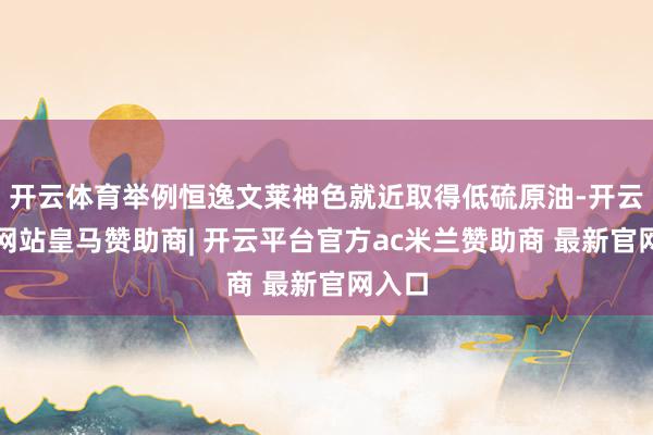 开云体育举例恒逸文莱神色就近取得低硫原油-开云平台网站皇马赞助商| 开云平台官方ac米兰赞助商 最新官网入口