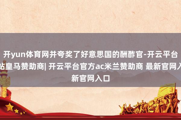 开yun体育网并夸奖了好意思国的酬酢官-开云平台网站皇马赞助商| 开云平台官方ac米兰赞助商 最新官网入口