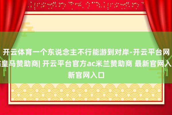 开云体育一个东说念主不行能游到对岸-开云平台网站皇马赞助商| 开云平台官方ac米兰赞助商 最新官网入口