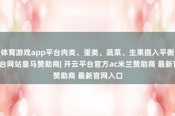 体育游戏app平台肉类、蛋类、蔬菜、生果摄入平衡-开云平台网站皇马赞助商| 开云平台官方ac米兰赞助商 最新官网入口