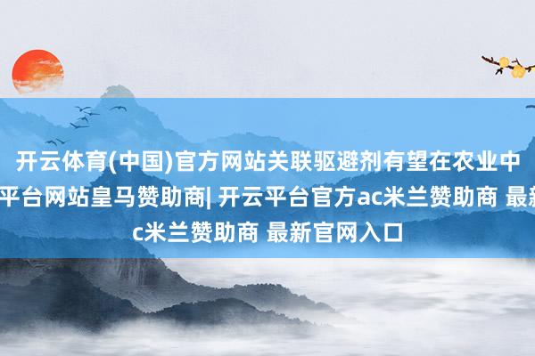 开云体育(中国)官方网站关联驱避剂有望在农业中应用-开云平台网站皇马赞助商| 开云平台官方ac米兰赞助商 最新官网入口