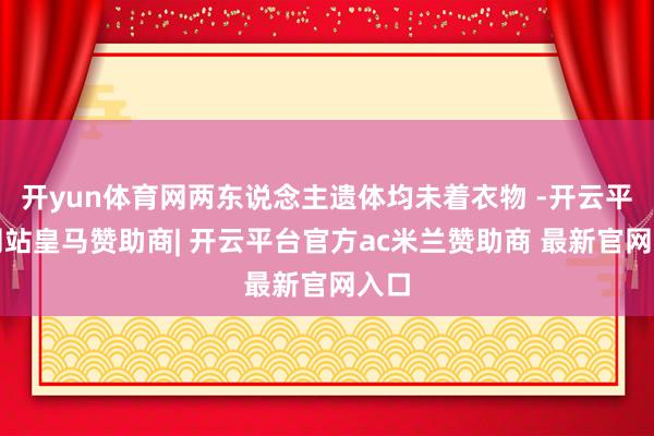 开yun体育网两东说念主遗体均未着衣物 -开云平台网站皇马赞助商| 开云平台官方ac米兰赞助商 最新官网入口