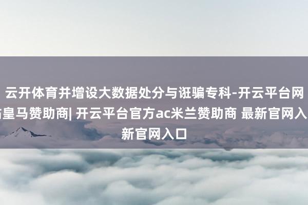 云开体育并增设大数据处分与诳骗专科-开云平台网站皇马赞助商| 开云平台官方ac米兰赞助商 最新官网入口