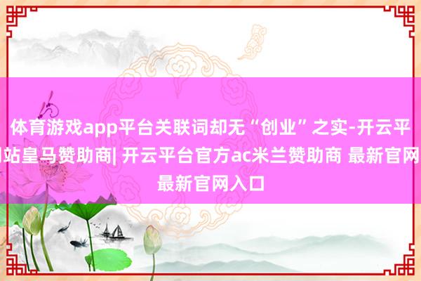 体育游戏app平台关联词却无“创业”之实-开云平台网站皇马赞助商| 开云平台官方ac米兰赞助商 最新官网入口