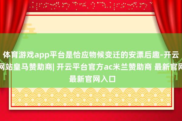 体育游戏app平台是恰应物候变迁的安漂后趣-开云平台网站皇马赞助商| 开云平台官方ac米兰赞助商 最新官网入口