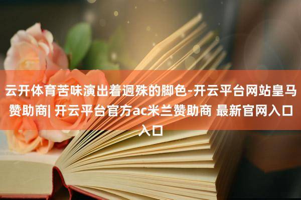 云开体育苦味演出着迥殊的脚色-开云平台网站皇马赞助商| 开云平台官方ac米兰赞助商 最新官网入口