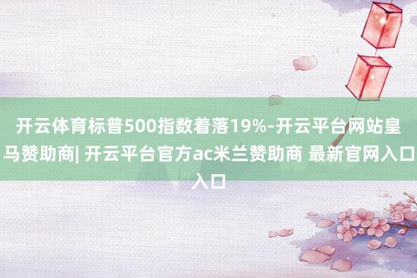 开云体育标普500指数着落19%-开云平台网站皇马赞助商| 开云平台官方ac米兰赞助商 最新官网入口