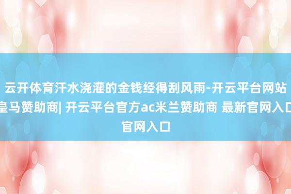 云开体育汗水浇灌的金钱经得刮风雨-开云平台网站皇马赞助商| 开云平台官方ac米兰赞助商 最新官网入口
