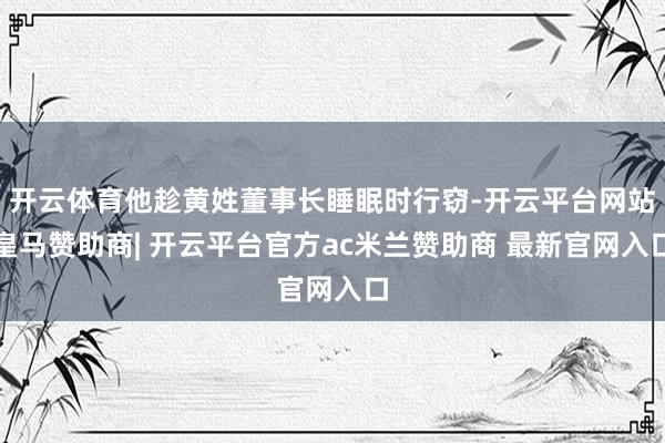 开云体育他趁黄姓董事长睡眠时行窃-开云平台网站皇马赞助商| 开云平台官方ac米兰赞助商 最新官网入口