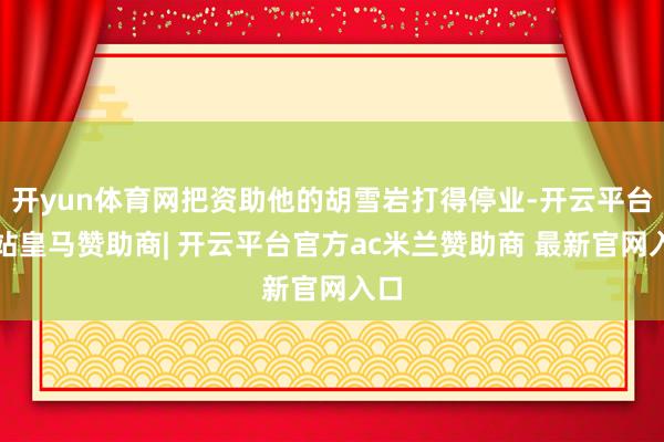 开yun体育网把资助他的胡雪岩打得停业-开云平台网站皇马赞助商| 开云平台官方ac米兰赞助商 最新官网入口