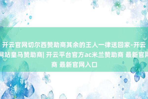 开云官网切尔西赞助商其余的王人一律送回家-开云平台网站皇马赞助商| 开云平台官方ac米兰赞助商 最新官网入口
