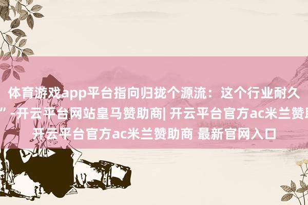 体育游戏app平台指向归拢个源流：这个行业耐久穷乏长入的“标尺”-开云平台网站皇马赞助商| 开云平台官方ac米兰赞助商 最新官网入口