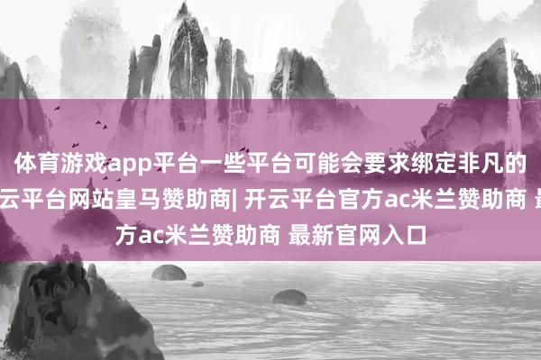 体育游戏app平台一些平台可能会要求绑定非凡的安全顺次-开云平台网站皇马赞助商| 开云平台官方ac米兰赞助商 最新官网入口