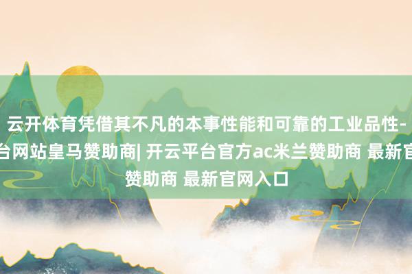 云开体育凭借其不凡的本事性能和可靠的工业品性-开云平台网站皇马赞助商| 开云平台官方ac米兰赞助商 最新官网入口