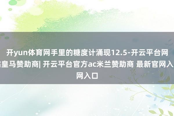 开yun体育网手里的糖度计涌现12.5-开云平台网站皇马赞助商| 开云平台官方ac米兰赞助商 最新官网入口