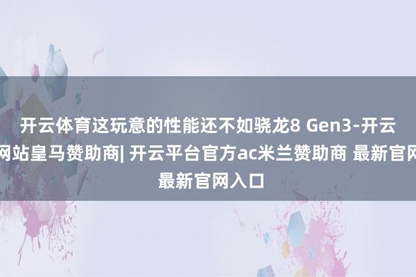 开云体育这玩意的性能还不如骁龙8 Gen3-开云平台网站皇马赞助商| 开云平台官方ac米兰赞助商 最新官网入口
