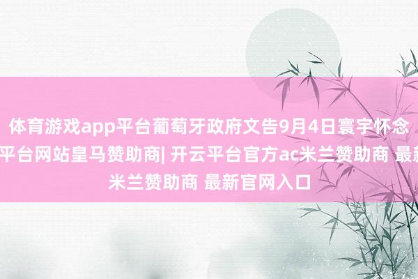 体育游戏app平台葡萄牙政府文告9月4日寰宇怀念一天-开云平台网站皇马赞助商| 开云平台官方ac米兰赞助商 最新官网入口