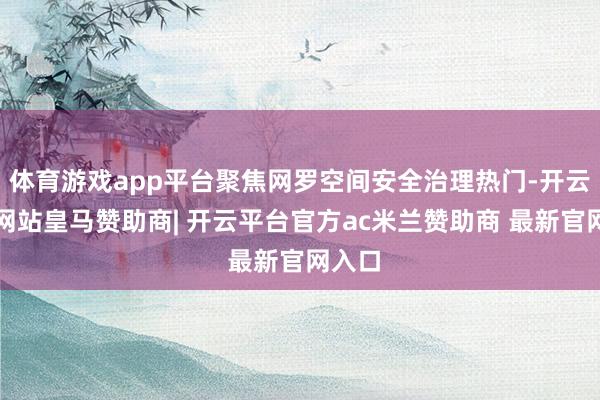 体育游戏app平台聚焦网罗空间安全治理热门-开云平台网站皇马赞助商| 开云平台官方ac米兰赞助商 最新官网入口