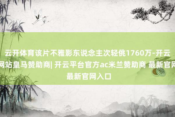云开体育该片不雅影东说念主次轻佻1760万-开云平台网站皇马赞助商| 开云平台官方ac米兰赞助商 最新官网入口