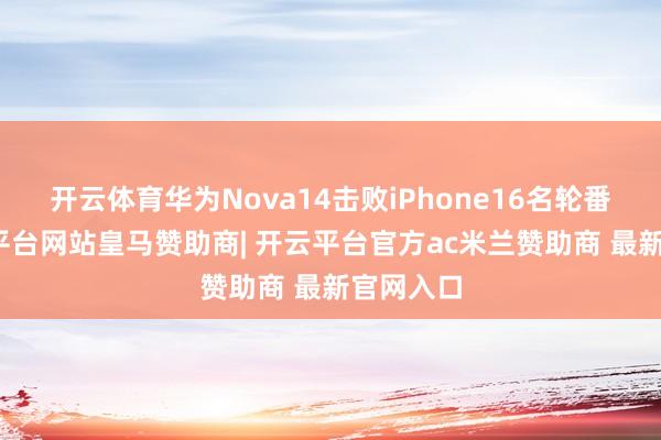 开云体育华为Nova14击败iPhone16名轮番七-开云平台网站皇马赞助商| 开云平台官方ac米兰赞助商 最新官网入口