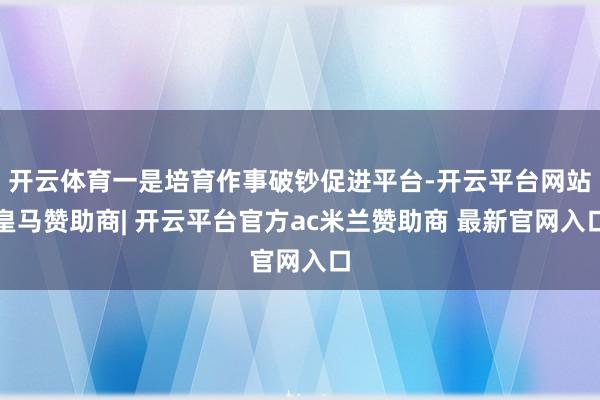 开云体育一是培育作事破钞促进平台-开云平台网站皇马赞助商| 开云平台官方ac米兰赞助商 最新官网入口