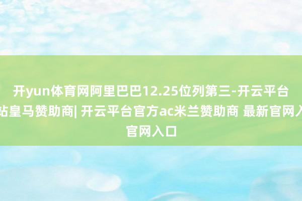 开yun体育网阿里巴巴12.25位列第三-开云平台网站皇马赞助商| 开云平台官方ac米兰赞助商 最新官网入口