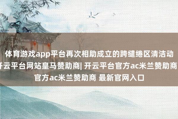 体育游戏app平台再次相助成立的跨缱绻区清洁动力送电工程-开云平台网站皇马赞助商| 开云平台官方ac米兰赞助商 最新官网入口