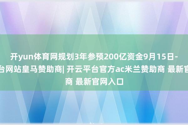 开yun体育网规划3年参预200亿资金9月15日-开云平台网站皇马赞助商| 开云平台官方ac米兰赞助商 最新官网入口