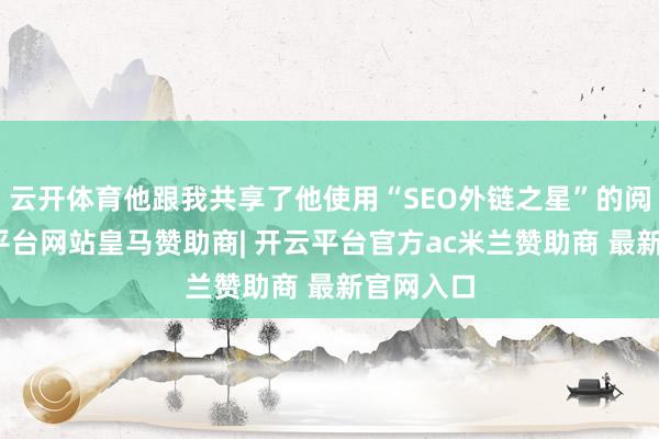 云开体育他跟我共享了他使用“SEO外链之星”的阅历-开云平台网站皇马赞助商| 开云平台官方ac米兰赞助商 最新官网入口