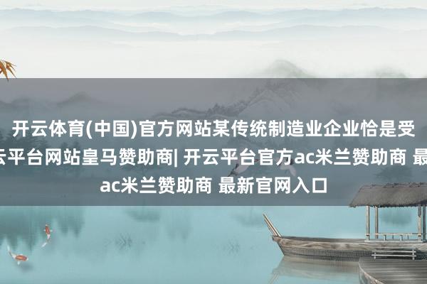 开云体育(中国)官方网站某传统制造业企业恰是受益于此-开云平台网站皇马赞助商| 开云平台官方ac米兰赞助商 最新官网入口