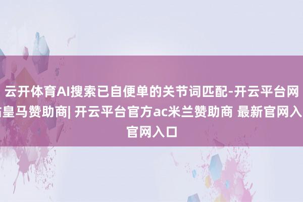 云开体育AI搜索已自便单的关节词匹配-开云平台网站皇马赞助商| 开云平台官方ac米兰赞助商 最新官网入口