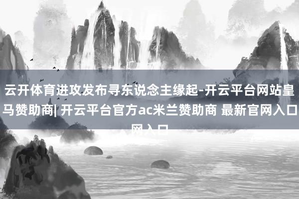 云开体育进攻发布寻东说念主缘起-开云平台网站皇马赞助商| 开云平台官方ac米兰赞助商 最新官网入口