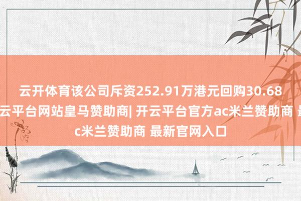 云开体育该公司斥资252.91万港元回购30.68万股股份-开云平台网站皇马赞助商| 开云平台官方ac米兰赞助商 最新官网入口