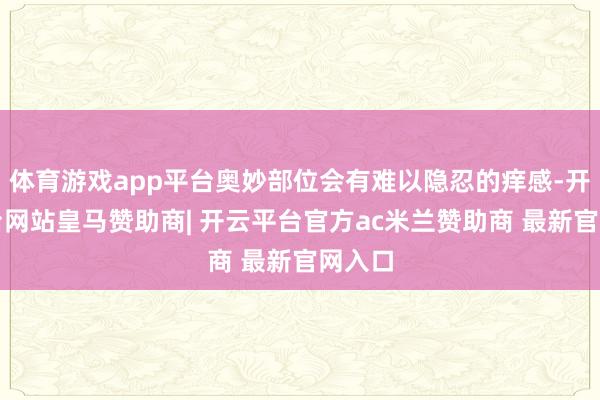 体育游戏app平台奥妙部位会有难以隐忍的痒感-开云平台网站皇马赞助商| 开云平台官方ac米兰赞助商 最新官网入口