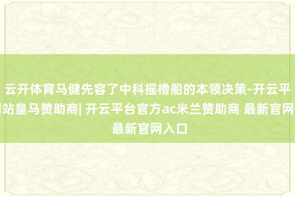 云开体育马健先容了中科摇橹船的本领决策-开云平台网站皇马赞助商| 开云平台官方ac米兰赞助商 最新官网入口