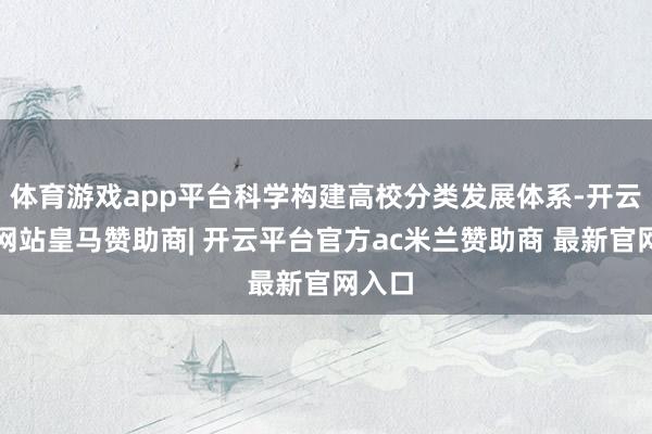 体育游戏app平台科学构建高校分类发展体系-开云平台网站皇马赞助商| 开云平台官方ac米兰赞助商 最新官网入口