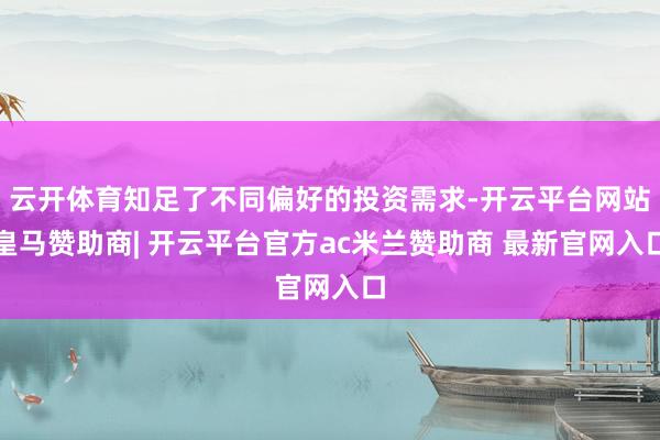 云开体育知足了不同偏好的投资需求-开云平台网站皇马赞助商| 开云平台官方ac米兰赞助商 最新官网入口