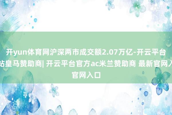开yun体育网沪深两市成交额2.07万亿-开云平台网站皇马赞助商| 开云平台官方ac米兰赞助商 最新官网入口