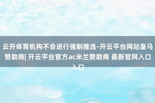 云开体育机构不会进行强制推选-开云平台网站皇马赞助商| 开云平台官方ac米兰赞助商 最新官网入口