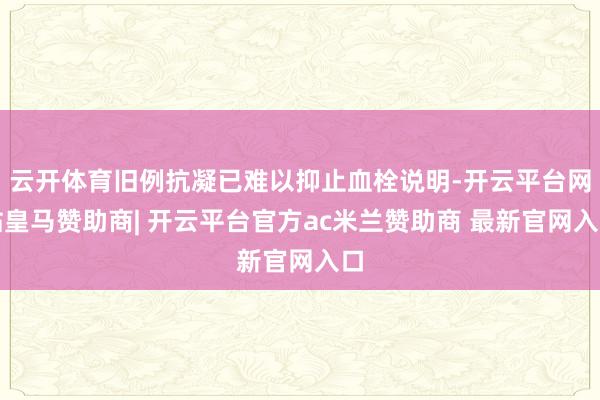 云开体育旧例抗凝已难以抑止血栓说明-开云平台网站皇马赞助商| 开云平台官方ac米兰赞助商 最新官网入口