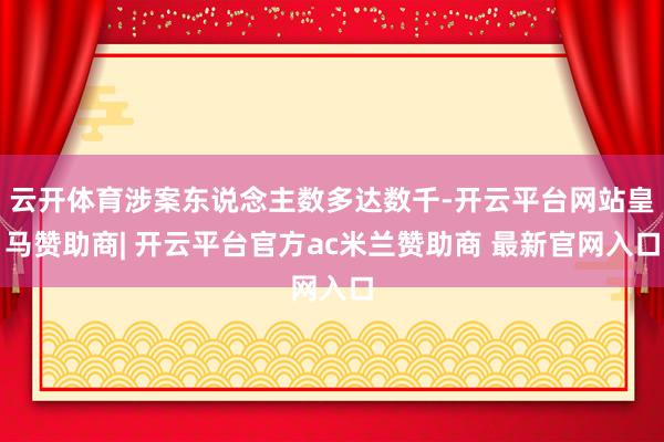 云开体育涉案东说念主数多达数千-开云平台网站皇马赞助商| 开云平台官方ac米兰赞助商 最新官网入口