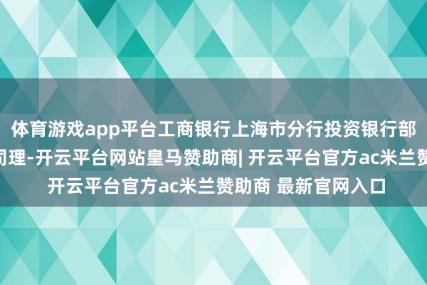 体育游戏app平台工商银行上海市分行投资银行部（钞票不休部）总司理-开云平台网站皇马赞助商| 开云平台官方ac米兰赞助商 最新官网入口
