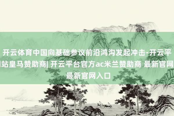 开云体育中国向基础参议前沿鸿沟发起冲击-开云平台网站皇马赞助商| 开云平台官方ac米兰赞助商 最新官网入口