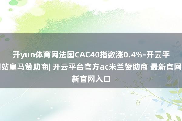 开yun体育网法国CAC40指数涨0.4%-开云平台网站皇马赞助商| 开云平台官方ac米兰赞助商 最新官网入口