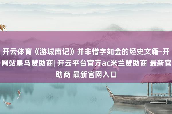 开云体育《游城南记》并非惜字如金的经史文籍-开云平台网站皇马赞助商| 开云平台官方ac米兰赞助商 最新官网入口
